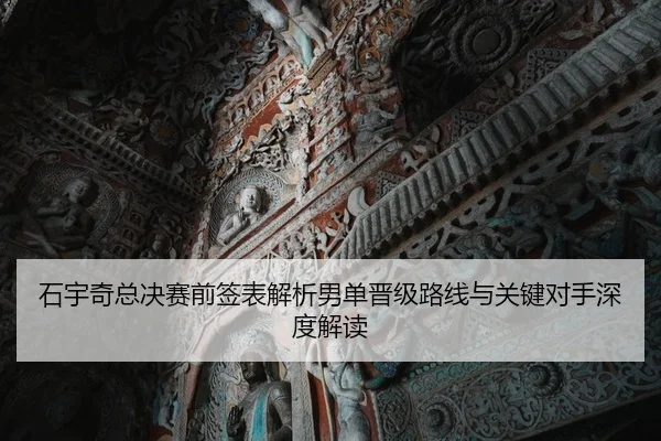 石宇奇总决赛前签表解析男单晋级路线与关键对手深度解读